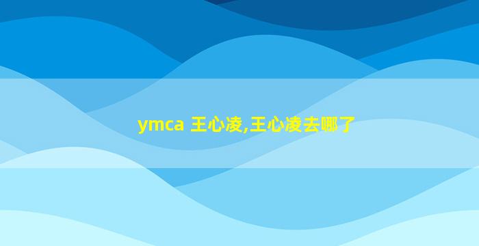 ymca 王心凌,王心凌去哪了